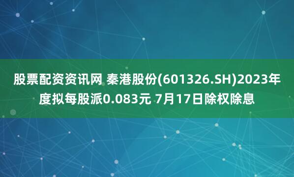 股票配资资讯网 秦港股份(601326.SH)2023年度拟每股派0.083元 7月17日除权除息