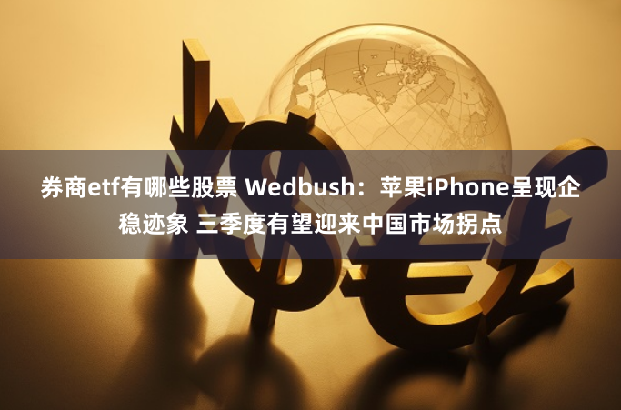 券商etf有哪些股票 Wedbush：苹果iPhone呈现企稳迹象 三季度有望迎来中国市场拐点