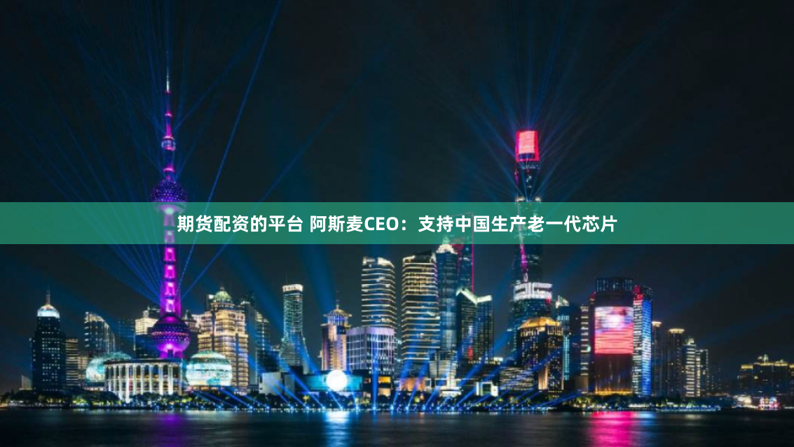 期货配资的平台 阿斯麦CEO：支持中国生产老一代芯片