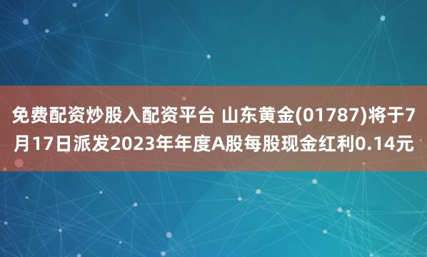 免费配资炒股入配资平台 山东黄金(01787)将于7月17日派发2023年年度A股每股现金红利0.14元