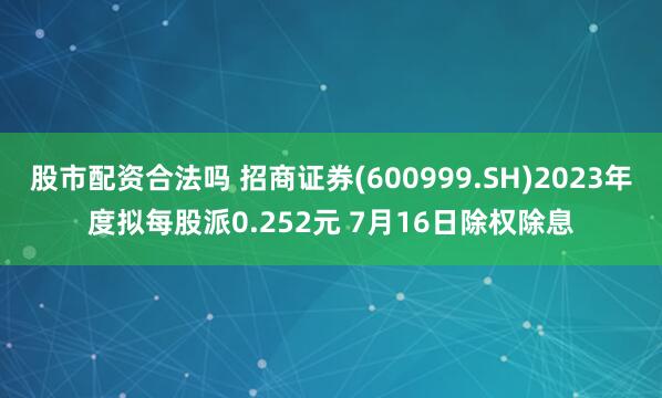 股市配资合法吗 招商证券(600999.SH)2023年度拟每股派0.252元 7月16日除权除息