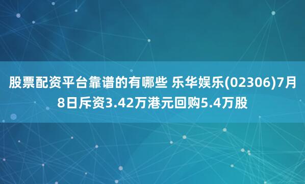 股票配资平台靠谱的有哪些 乐华娱乐(02306)7月8日斥资3.42万港元回购5.4万股