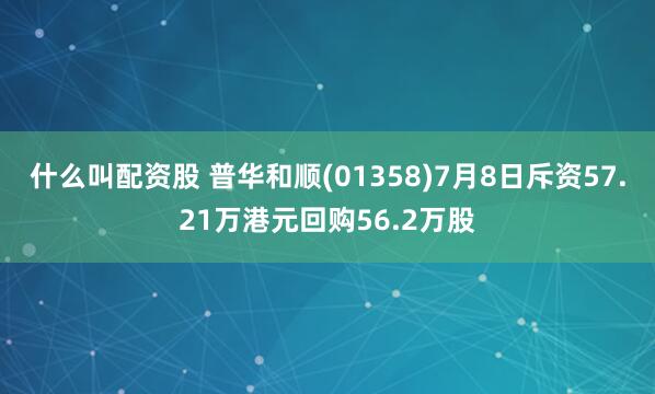 什么叫配资股 普华和顺(01358)7月8日斥资57.21万港元回购56.2万股