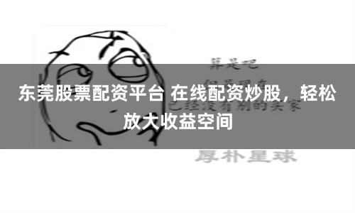 东莞股票配资平台 在线配资炒股，轻松放大收益空间
