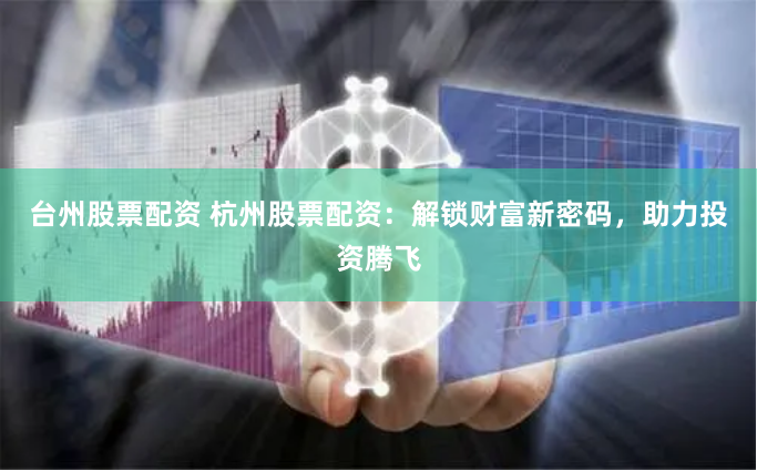 台州股票配资 杭州股票配资：解锁财富新密码，助力投资腾飞