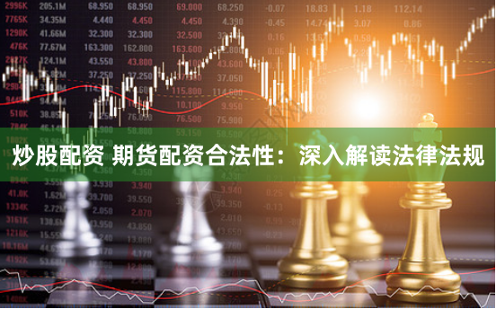炒股配资 期货配资合法性：深入解读法律法规
