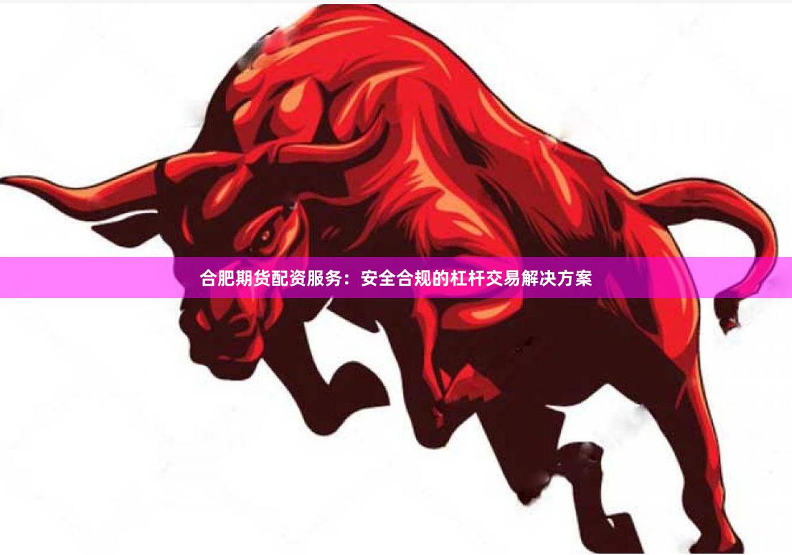 合肥期货配资服务：安全合规的杠杆交易解决方案
