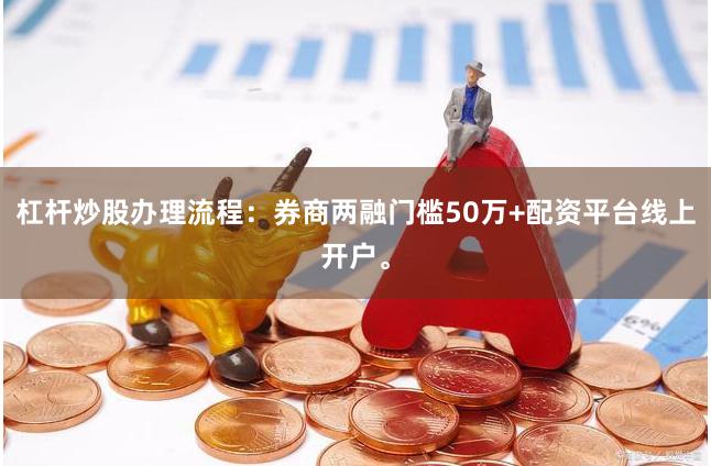 杠杆炒股办理流程：券商两融门槛50万+配资平台线上开户。