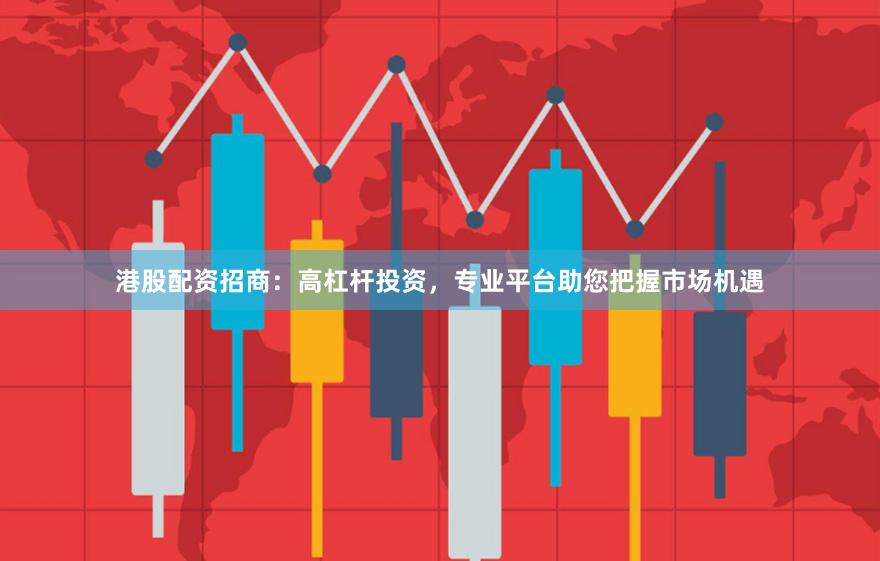 港股配资招商：高杠杆投资，专业平台助您把握市场机遇