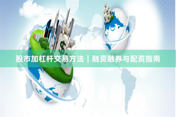 股市加杠杆交易方法｜融资融券与配资指南