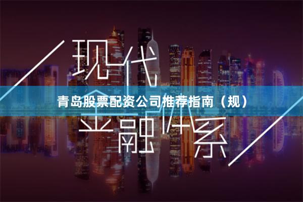 青岛股票配资公司推荐指南（规）