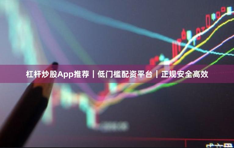 杠杆炒股App推荐｜低门槛配资平台｜正规安全高效